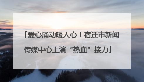 爱心涌动暖人心！宿迁市新闻传媒中心上演“热血”接力
