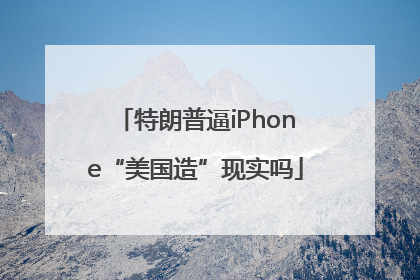 特朗普逼iPhone“美国造”现实吗