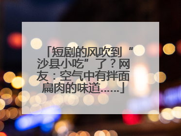 短剧的风吹到“沙县小吃”了？网友：空气中有拌面扁肉的味道……