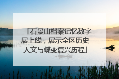 石景山档案记忆数字展上线，展示全区历史人文与蝶变复兴历程