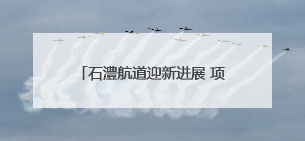 石澧航道迎新进展 项目控制性工程艳洲枢纽船闸具备交工验收条件