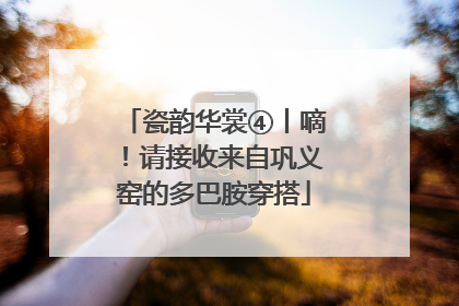 瓷韵华裳④丨嘀！请接收来自巩义窑的多巴胺穿搭