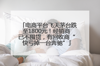 电商平台飞天茅台跌至1800元！经销商已不囤货，有回收商“快亏掉一台奔驰”