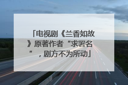 电视剧《兰香如故》原著作者“求署名”，剧方不为所动