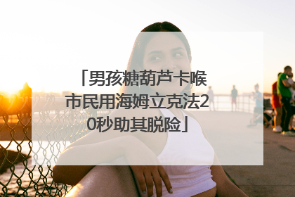 男孩糖葫芦卡喉 市民用海姆立克法20秒助其脱险