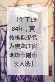 生于1984年，贾牧樵拟提名为黑龙江省地级市副市长人选