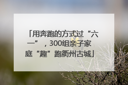 用奔跑的方式过“六一”，300组亲子家庭“趣”跑衢州古城