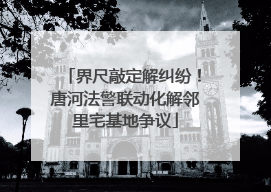 界尺敲定解纠纷！唐河法警联动化解邻里宅基地争议