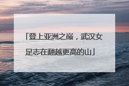 登上亚洲之巅，武汉女足志在翻越更高的山