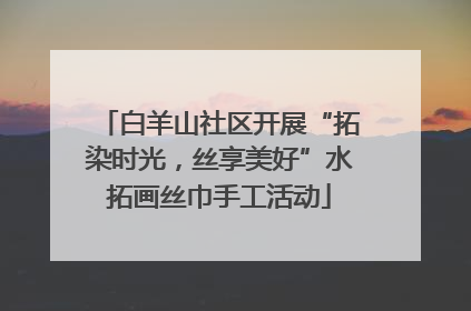 白羊山社区开展“拓染时光，丝享美好”水拓画丝巾手工活动