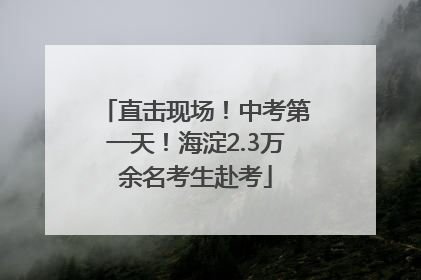 直击现场！中考第一天！海淀2.3万余名考生赴考