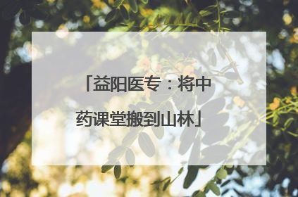 益阳医专：将中药课堂搬到山林