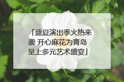 盛夏演出季火热来袭 开心麻花为青岛呈上多元艺术盛宴
