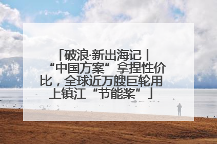 破浪·新出海记丨 “中国方案”拿捏性价比，全球近万艘巨轮用上镇江“节能桨”