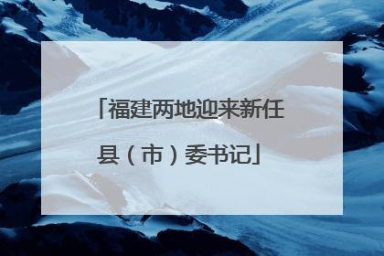 福建两地迎来新任县（市）委书记