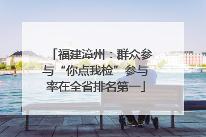 福建漳州：群众参与“你点我检”参与率在全省排名第一