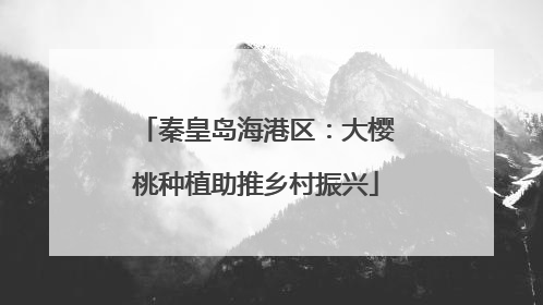 秦皇岛海港区：大樱桃种植助推乡村振兴