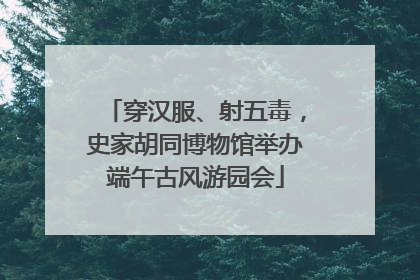 穿汉服、射五毒，史家胡同博物馆举办端午古风游园会