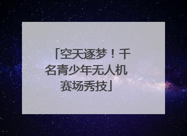 空天逐梦！千名青少年无人机赛场秀技