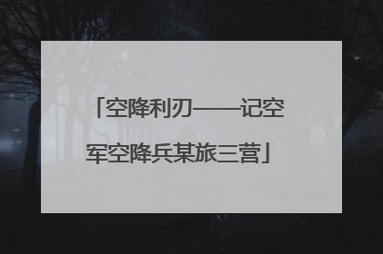 空降利刃——记空军空降兵某旅三营