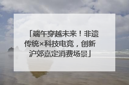 端午穿越未来！非遗传统×科技电竞，创新沪郊嘉定消费场景
