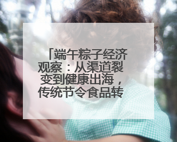 端午粽子经济观察：从渠道裂变到健康出海，传统节令食品转型突围