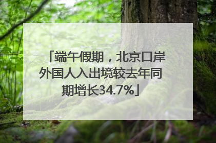 端午假期，北京口岸外国人入出境较去年同期增长34.7%