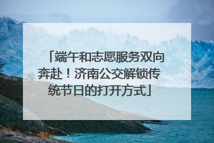 端午和志愿服务双向奔赴！济南公交解锁传统节日的打开方式