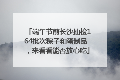 端午节前长沙抽检164批次粽子和蛋制品，来看看能否放心吃