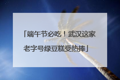 端午节必吃！武汉这家老字号绿豆糕受热捧