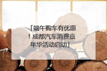 端午购车有优惠！成都汽车消费嘉年华活动启动
