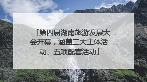 第四届湖南旅游发展大会开幕，涵盖三大主体活动、五项配套活动