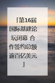第16届国际基建论坛闭幕 合作签约总额逾百亿美元