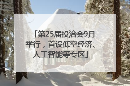 第25届投洽会9月举行，首设低空经济、人工智能等专区