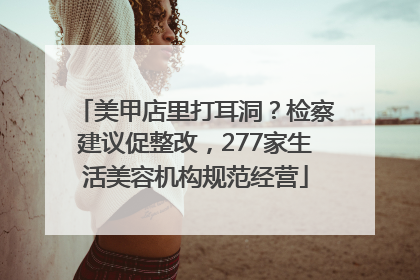 美甲店里打耳洞？检察建议促整改，277家生活美容机构规范经营