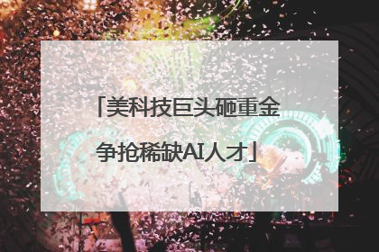 美科技巨头砸重金争抢稀缺AI人才
