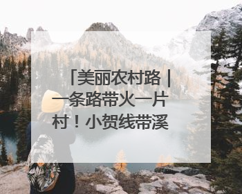 美丽农村路｜一条路带火一片村！小贺线带溪望谷成团出道