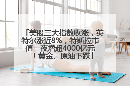 美股三大指数收涨，英特尔涨近8%，特斯拉市值一夜增超4000亿元！黄金、原油下跌