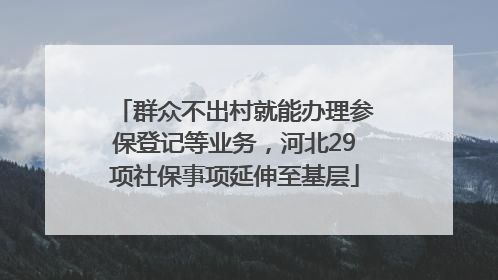 群众不出村就能办理参保登记等业务，河北29项社保事项延伸至基层