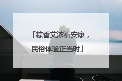粽香艾浓祈安康，民俗体验正当时