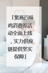 紫燕百味鸡消费券活动全面上线，实力供应链提供坚实保障