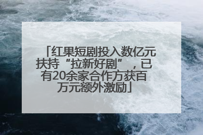 红果短剧投入数亿元扶持“拉新好剧”，已有20余家合作方获百万元额外激励