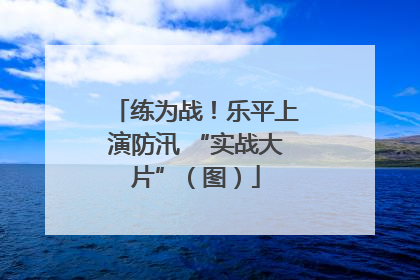 练为战！乐平上演防汛 “实战大片”（图）
