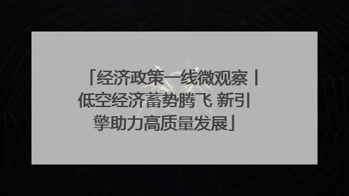 经济政策一线微观察丨低空经济蓄势腾飞 新引擎助力高质量发展