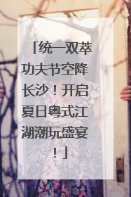 统一双萃功夫节空降长沙！开启夏日粤式江湖潮玩盛宴！
