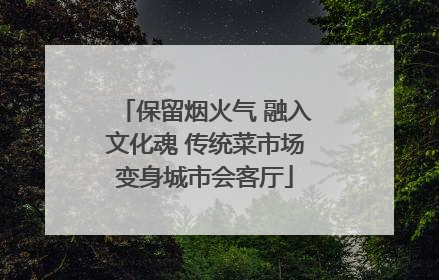 保留烟火气 融入文化魂 传统菜市场变身城市会客厅