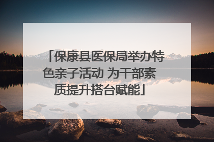 保康县医保局举办特色亲子活动 为干部素质提升搭台赋能
