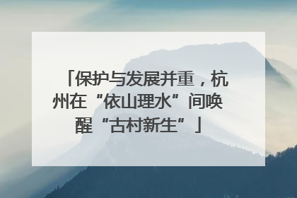 保护与发展并重，杭州在“依山理水”间唤醒“古村新生”