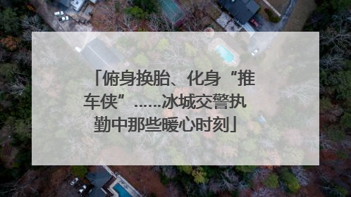 俯身换胎、化身“推车侠”……冰城交警执勤中那些暖心时刻