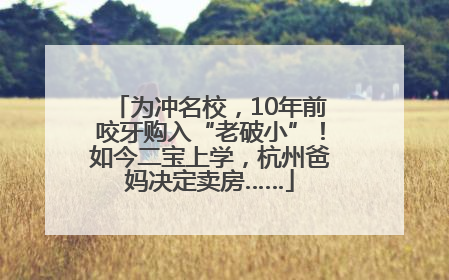 为冲名校，10年前咬牙购入“老破小”！如今二宝上学，杭州爸妈决定卖房……